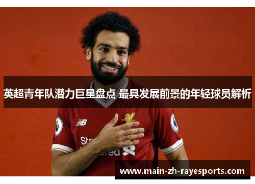 英超青年队潜力巨星盘点 最具发展前景的年轻球员解析 英超青年队潜力巨星盘点 最具发展前景的年轻球员解析
