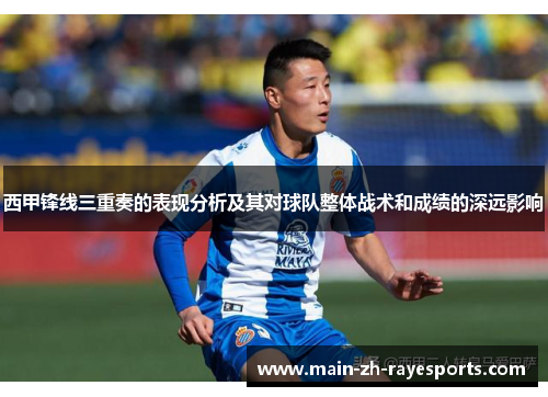 西甲锋线三重奏的表现分析及其对球队整体战术和成绩的深远影响 西甲锋线三重奏的表现分析及其对球队整体战术和成绩的深远影响