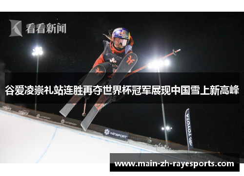 谷爱凌崇礼站连胜再夺世界杯冠军展现中国雪上新高峰