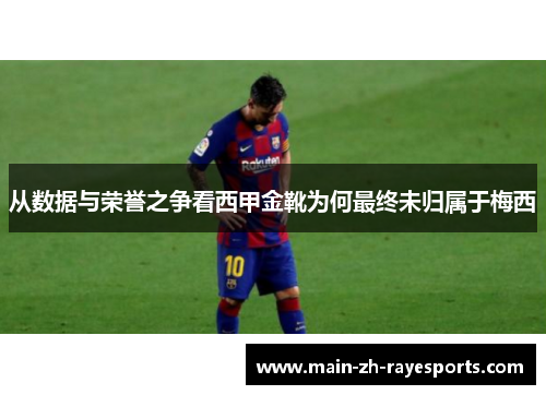 从数据与荣誉之争看西甲金靴为何最终未归属于梅西 从数据与荣誉之争看西甲金靴为何最终未归属于梅西