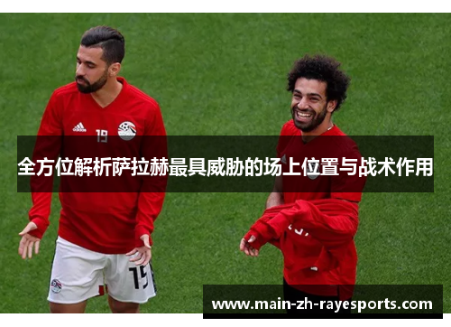 全方位解析萨拉赫最具威胁的场上位置与战术作用
