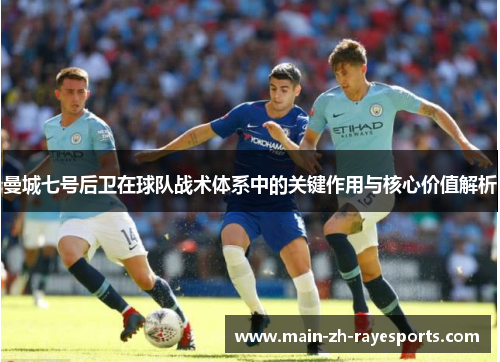 曼城七号后卫在球队战术体系中的关键作用与核心价值解析