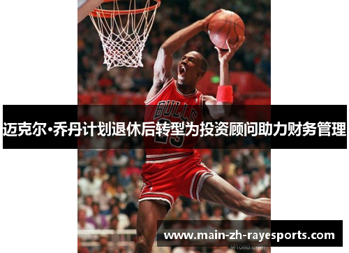 迈克尔·乔丹计划退休后转型为投资顾问助力财务管理
