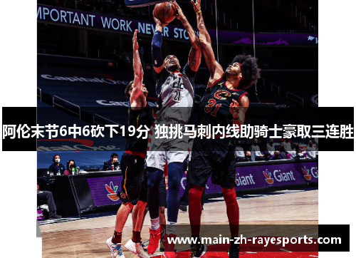 阿伦末节6中6砍下19分 独挑马刺内线助骑士豪取三连胜