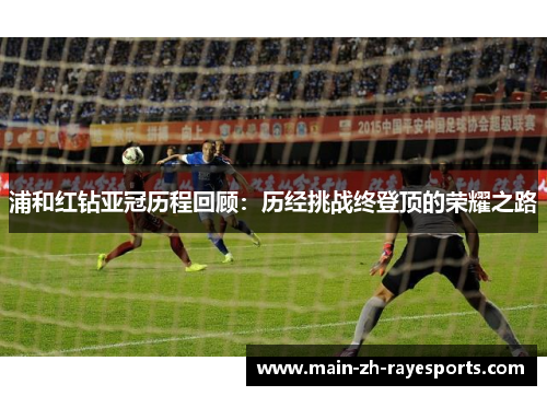 浦和红钻亚冠历程回顾：历经挑战终登顶的荣耀之路