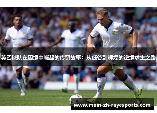 英乙球队在困境中崛起的传奇故事：从低谷到辉煌的逆境求生之路