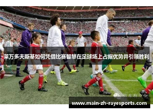 莱万多夫斯基如何凭借比赛智慧在足球场上占据优势并引领胜利 莱万多夫斯基如何凭借比赛智慧在足球场上占据优势并引领胜利