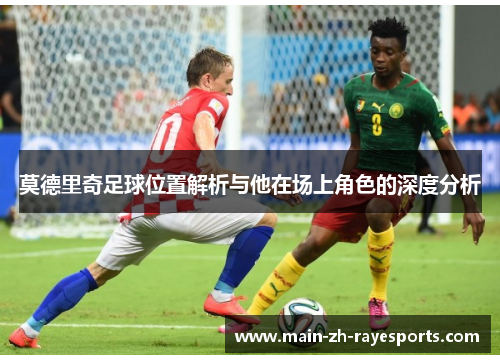 莫德里奇足球位置解析与他在场上角色的深度分析