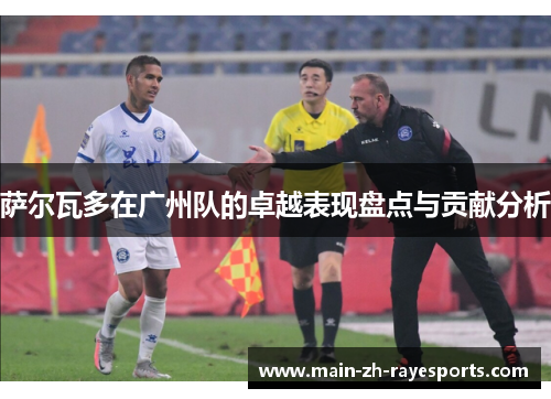 萨尔瓦多在广州队的卓越表现盘点与贡献分析