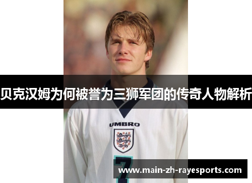 贝克汉姆为何被誉为三狮军团的传奇人物解析