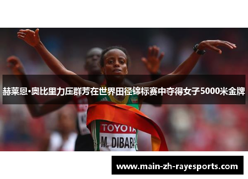 赫莱恩·奥比里力压群芳在世界田径锦标赛中夺得女子5000米金牌