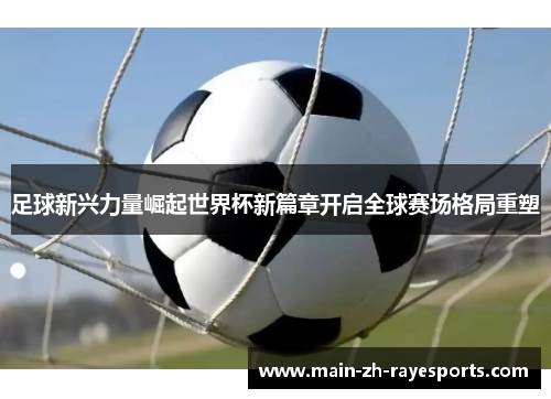 足球新兴力量崛起世界杯新篇章开启全球赛场格局重塑