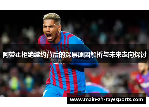 阿劳霍拒绝续约背后的深层原因解析与未来走向探讨 阿劳霍拒绝续约背后的深层原因解析与未来走向探讨