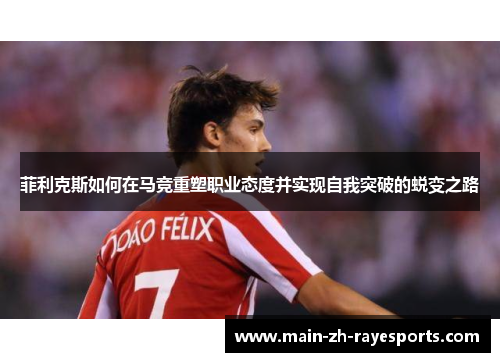 菲利克斯如何在马竞重塑职业态度并实现自我突破的蜕变之路