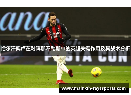 恰尔汗奥卢在对阵那不勒斯中的英超关键作用及其战术分析 恰尔汗奥卢在对阵那不勒斯中的英超关键作用及其战术分析