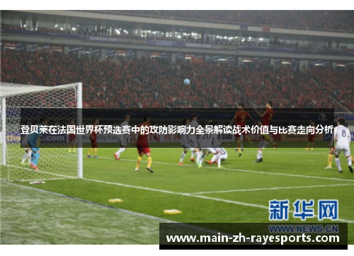 登贝莱在法国世界杯预选赛中的攻防影响力全景解读战术价值与比赛走向分析