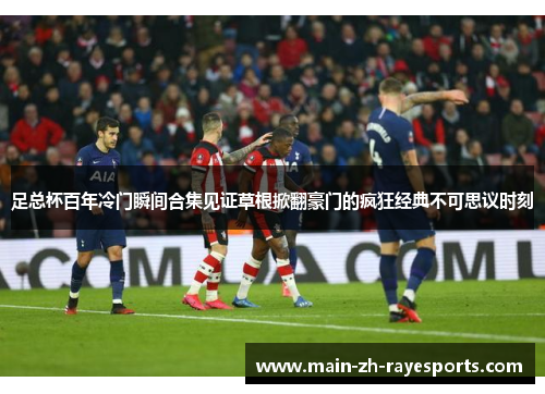 足总杯百年冷门瞬间合集见证草根掀翻豪门的疯狂经典不可思议时刻 足总杯百年冷门瞬间合集见证草根掀翻豪门的疯狂经典不可思议时刻