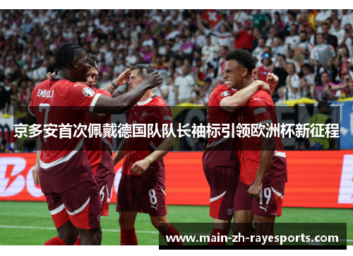 京多安首次佩戴德国队队长袖标引领欧洲杯新征程 京多安首次佩戴德国队队长袖标引领欧洲杯新征程