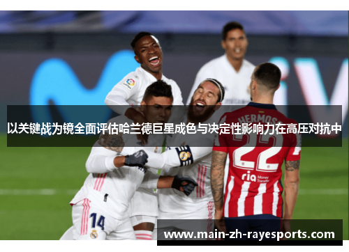 以关键战为镜全面评估哈兰德巨星成色与决定性影响力在高压对抗中 以关键战为镜全面评估哈兰德巨星成色与决定性影响力在高压对抗中