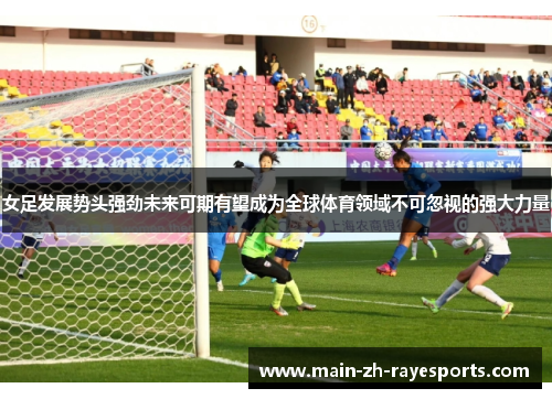 女足发展势头强劲未来可期有望成为全球体育领域不可忽视的强大力量