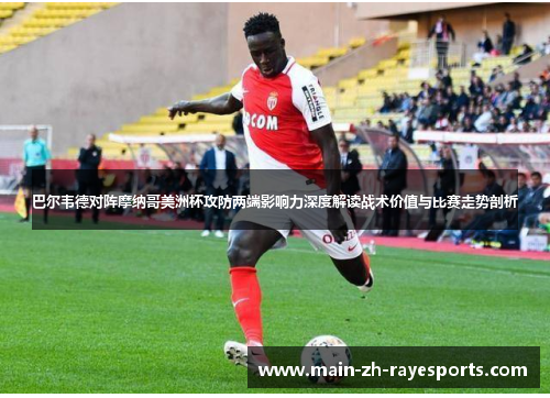 巴尔韦德对阵摩纳哥美洲杯攻防两端影响力深度解读战术价值与比赛走势剖析