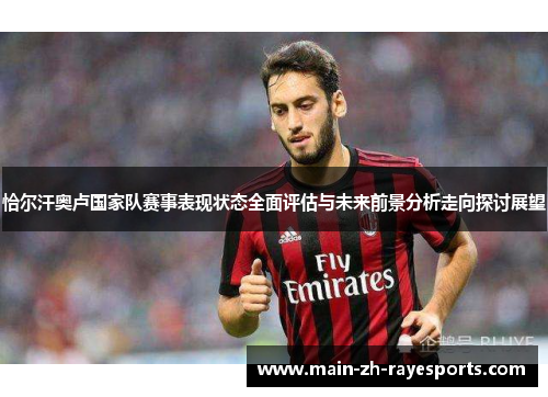 恰尔汗奥卢国家队赛事表现状态全面评估与未来前景分析走向探讨展望 恰尔汗奥卢国家队赛事表现状态全面评估与未来前景分析走向探讨展望