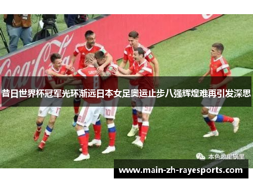 昔日世界杯冠军光环渐远日本女足奥运止步八强辉煌难再引发深思 昔日世界杯冠军光环渐远日本女足奥运止步八强辉煌难再引发深思