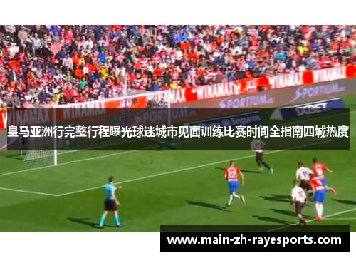 皇马亚洲行完整行程曝光球迷城市见面训练比赛时间全指南四城热度