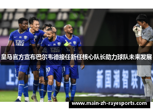 皇马官方宣布巴尔韦德接任新任核心队长助力球队未来发展