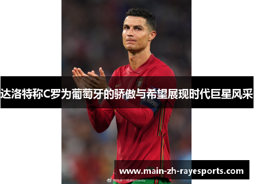 达洛特称C罗为葡萄牙的骄傲与希望展现时代巨星风采