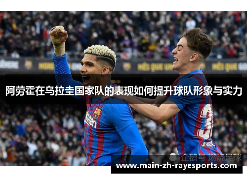 阿劳霍在乌拉圭国家队的表现如何提升球队形象与实力