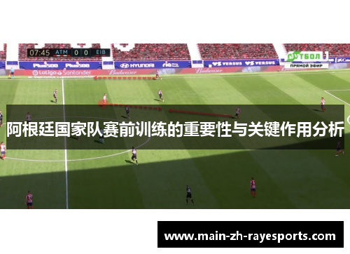 阿根廷国家队赛前训练的重要性与关键作用分析 阿根廷国家队赛前训练的重要性与关键作用分析