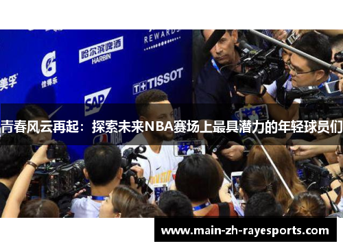 青春风云再起:探索未来NBA赛场上最具潜力的年轻球员们 青春风云再起:探索未来NBA赛场上最具潜力的年轻球员们