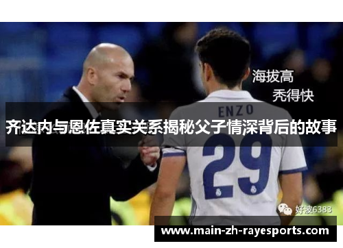 齐达内与恩佐真实关系揭秘父子情深背后的故事