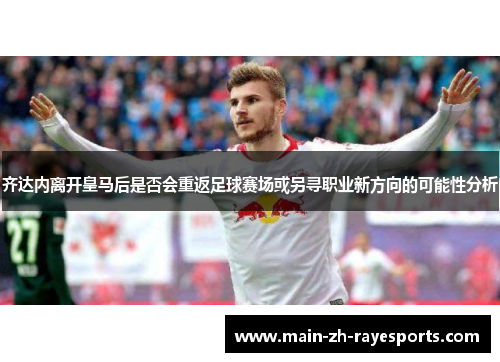 齐达内离开皇马后是否会重返足球赛场或另寻职业新方向的可能性分析