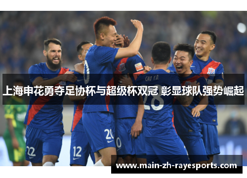 上海申花勇夺足协杯与超级杯双冠 彰显球队强势崛起