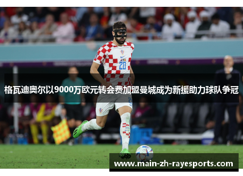 格瓦迪奥尔以9000万欧元转会费加盟曼城成为新援助力球队争冠 格瓦迪奥尔以9000万欧元转会费加盟曼城成为新援助力球队争冠
